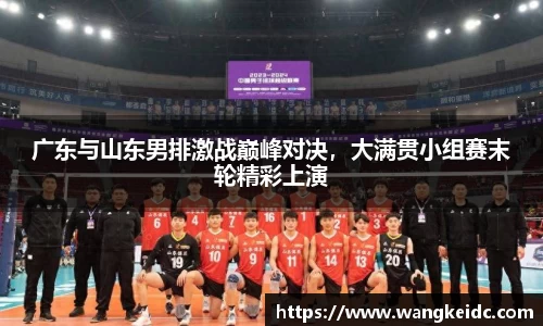 广东与山东男排激战巅峰对决，大满贯小组赛末轮精彩上演