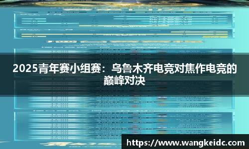 2025青年赛小组赛：乌鲁木齐电竞对焦作电竞的巅峰对决